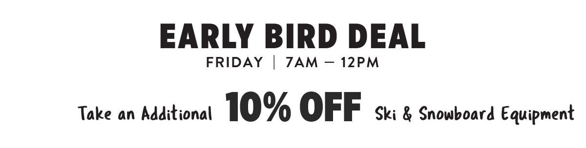Early Bird Deal | Friday 7am — 12am | Take an additional 10% Off Ski & Snowboard Equipment