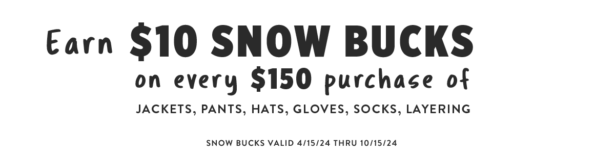 Snow Bucks | Earn $10 Snow Bucks on every $150 purchase of jackets, pants, hats, gloves, socks, layering. Snow Bucks valid 4/15/24 thru 10/15/24
